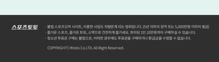 스포츠 토토 · 불법 스포츠도박 사이트, 이용한 사람도 처벌받게 되는 범죄입니다. (5년 이하의 징역 또는 5,000만원 이하의 벌금) · 즐거운 스포츠, 즐거운 토토, 소액으로 건전하게 즐기세요. 회차당 1인 10만원까지 구매하실 수 있습니다. · 청소년 투표권 구매는 불법으로, 어떠한 경우에도 투표권을 구매하거나 환급금을 수령할 수 없습니다. COPYRIGHTⓒKtoto Co.LTD. All Right Reserved.